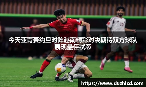 今天亚青赛约旦对阵越南精彩对决期待双方球队展现最佳状态