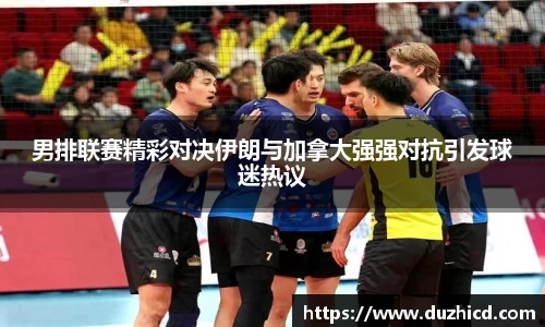 男排联赛精彩对决伊朗与加拿大强强对抗引发球迷热议