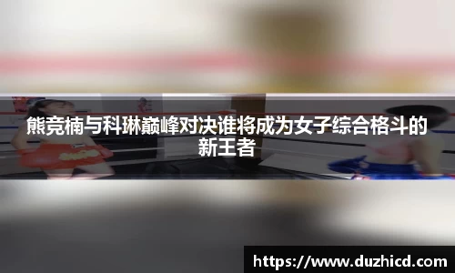 熊竞楠与科琳巅峰对决谁将成为女子综合格斗的新王者