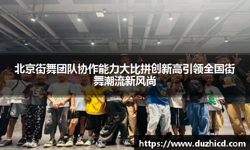 北京街舞团队协作能力大比拼创新高引领全国街舞潮流新风尚
